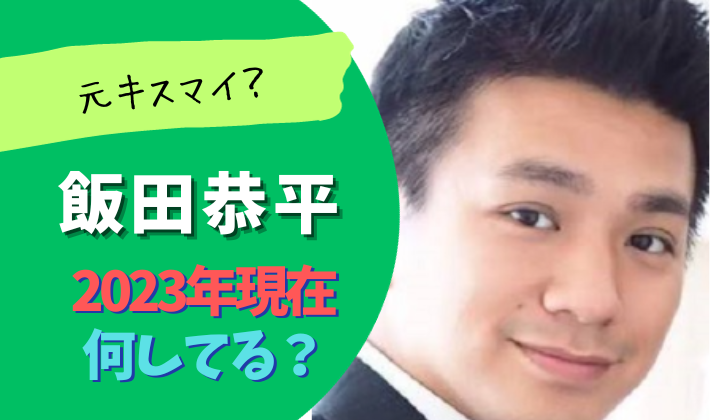 飯田恭平の2023現在は？元キスマイ？年齢や出身大学などプロフ紹介！