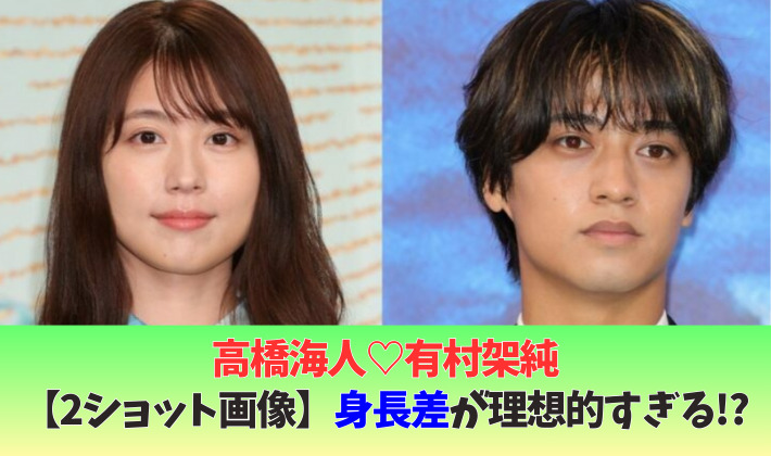 2ショット画像高橋海人と有村架純の身長差は?14cmで理想的すぎる!