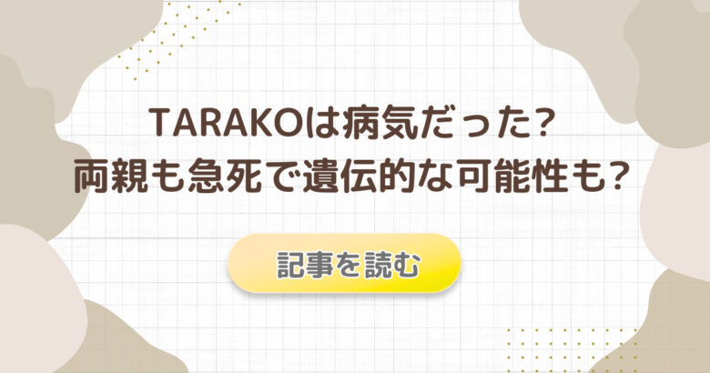 TARAKOは病気だった?病名は何?両親の急死で遺伝的な可能性も?