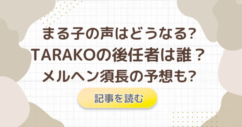 まる子の声はどうなる?TARAKOの後任者の可能性3つ!メルヘン須長の予想も?