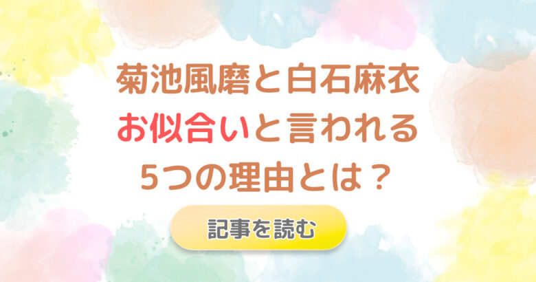 菊池風磨と白石麻衣がお似合いとされる5つの理由!美男美女でバラエティで活躍!