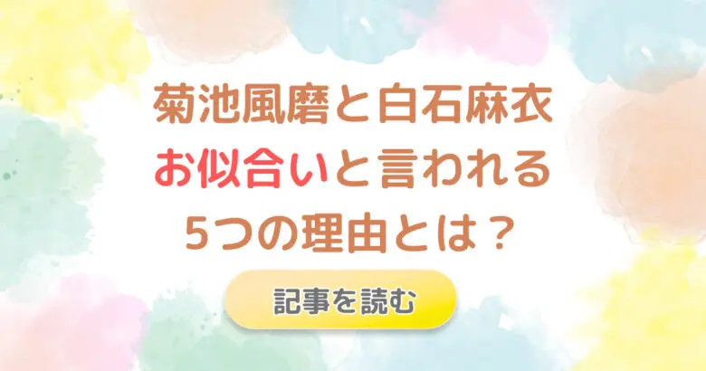 菊池風磨と白石麻衣がお似合いとされる5つの理由!美男美女でバラエティで活躍!
