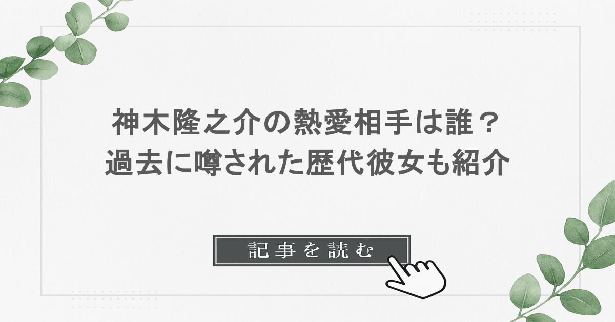 神木隆之介の熱愛相手は誰？過去に噂された歴代彼女も紹介