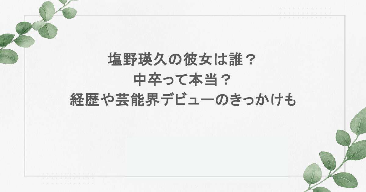 塩野瑛久の彼女は誰？中卒って本当？経歴や芸能界デビューのきっかけも