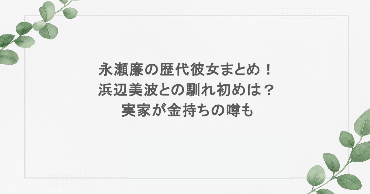 永瀬廉の歴代彼女まとめ！浜辺美波との馴れ初めは？実家が金持ちの噂も